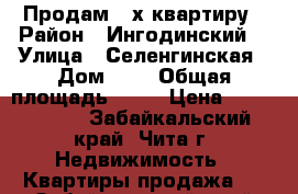 Продам 3-х квартиру › Район ­ Ингодинский  › Улица ­ Селенгинская › Дом ­ 9 › Общая площадь ­ 55 › Цена ­ 2 600 000 - Забайкальский край, Чита г. Недвижимость » Квартиры продажа   . Забайкальский край,Чита г.